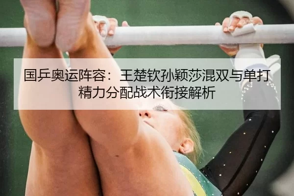 国乒奥运阵容：王楚钦孙颖莎混双与单打精力分配战术衔接解析