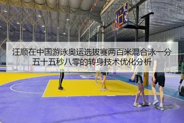 汪顺在中国游泳奥运选拔赛两百米混合泳一分五十五秒八零的转身技术优化分析