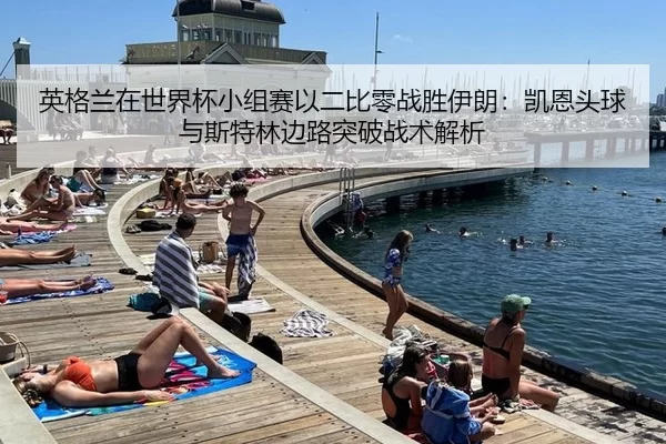 英格兰在世界杯小组赛以二比零战胜伊朗：凯恩头球与斯特林边路突破战术解析