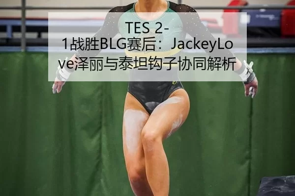 TES 2-1战胜BLG赛后：JackeyLove泽丽与泰坦钩子协同解析